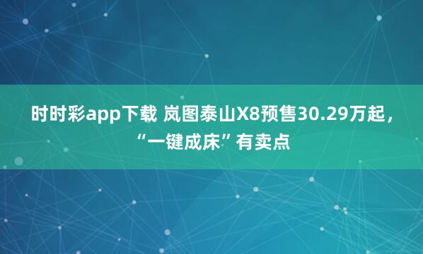 时时彩app下载 岚图泰山X8预售30.29万起，“一键成床”有卖点