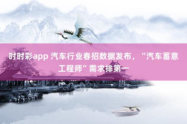 时时彩app 汽车行业春招数据发布，“汽车蓄意工程师”需求排第一