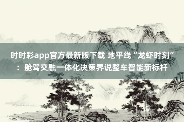 时时彩app官方最新版下载 地平线“龙虾时刻”：舱驾交融一体化决策界说整车智能新标杆