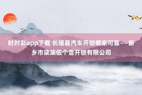 时时彩app下载 长垣县汽车开锁哪家可靠——新乡市柒柒伍个壹开锁有限公司