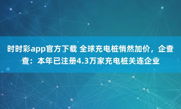 时时彩app官方下载 全球充电桩悄然加价，企查查：本年已注册4.3万家充电桩关连企业