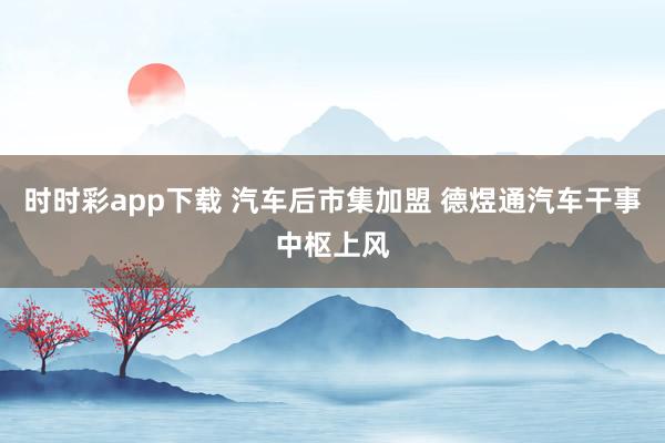 时时彩app下载 汽车后市集加盟 德煜通汽车干事中枢上风