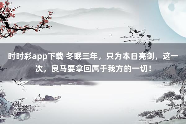 时时彩app下载 冬眠三年，只为本日亮剑，这一次，良马要拿回属于我方的一切！