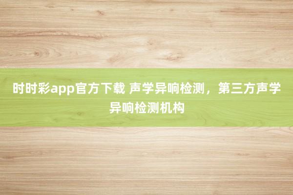 时时彩app官方下载 声学异响检测，第三方声学异响检测机构
