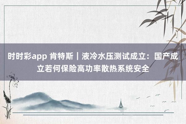 时时彩app 肯特斯｜液冷水压测试成立：国产成立若何保险高功率散热系统安全