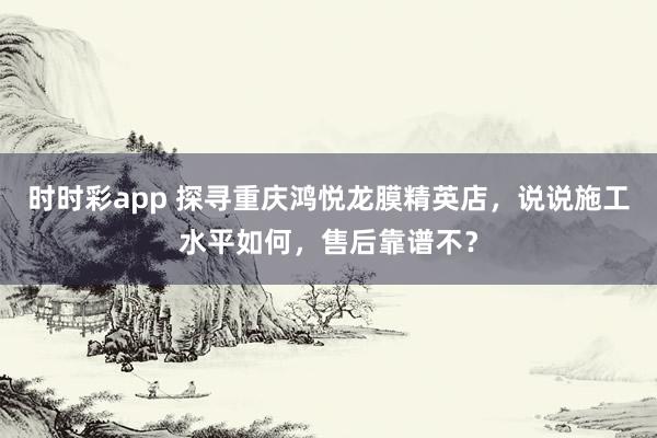 时时彩app 探寻重庆鸿悦龙膜精英店，说说施工水平如何，售后靠谱不？