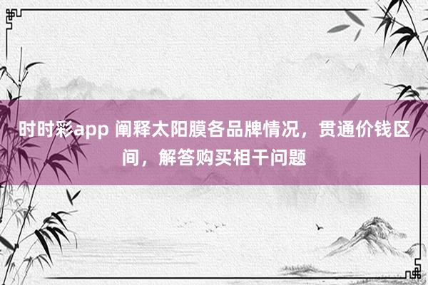时时彩app 阐释太阳膜各品牌情况，贯通价钱区间，解答购买相干问题