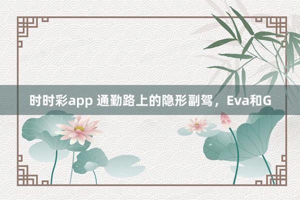 时时彩app 通勤路上的隐形副驾，Eva和G