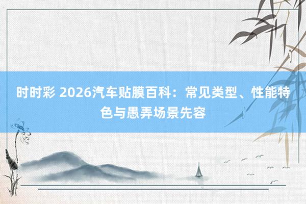 时时彩 2026汽车贴膜百科：常见类型、性能特色与愚弄场景先容