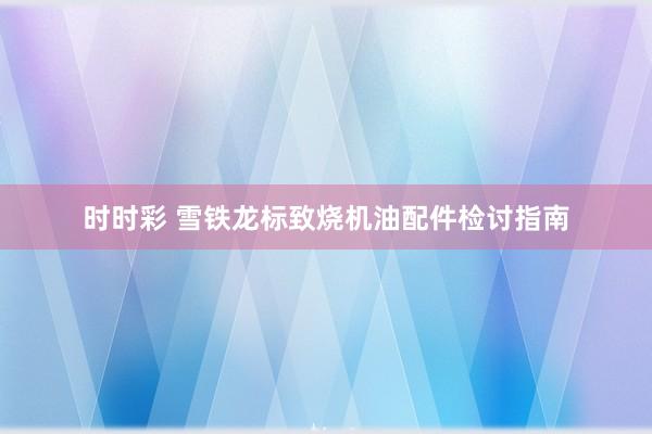 时时彩 雪铁龙标致烧机油配件检讨指南