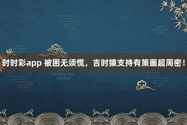 时时彩app 被困无须慌，吉时猿支持有策画超周密！