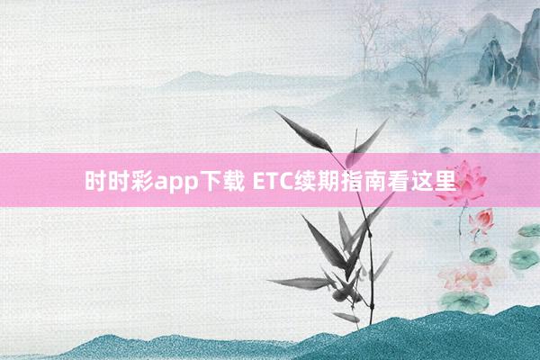 时时彩app下载 ETC续期指南看这里