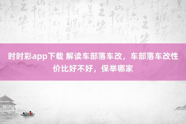 时时彩app下载 解读车部落车改，车部落车改性价比好不好，保举哪家