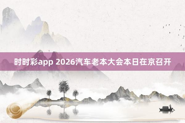 时时彩app 2026汽车老本大会本日在京召开