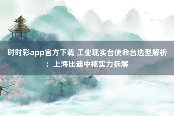 时时彩app官方下载 工业现实台使命台选型解析：上海比迪中枢实力拆解