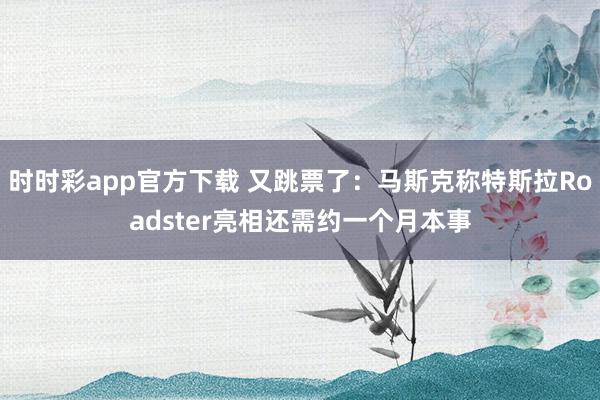 时时彩app官方下载 又跳票了：马斯克称特斯拉Roadster亮相还需约一个月本事