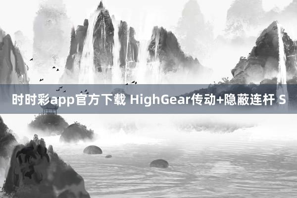 时时彩app官方下载 HighGear传动+隐蔽连杆 S