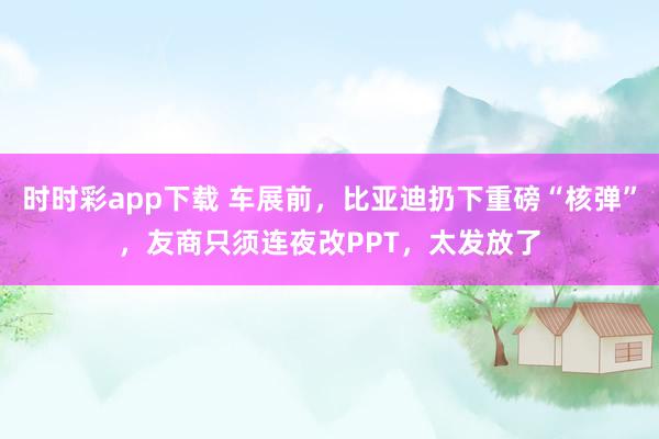 时时彩app下载 车展前，比亚迪扔下重磅“核弹”，友商只须连夜改PPT，太发放了