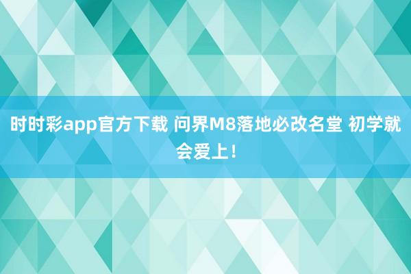 时时彩app官方下载 问界M8落地必改名堂 初学就会爱上！