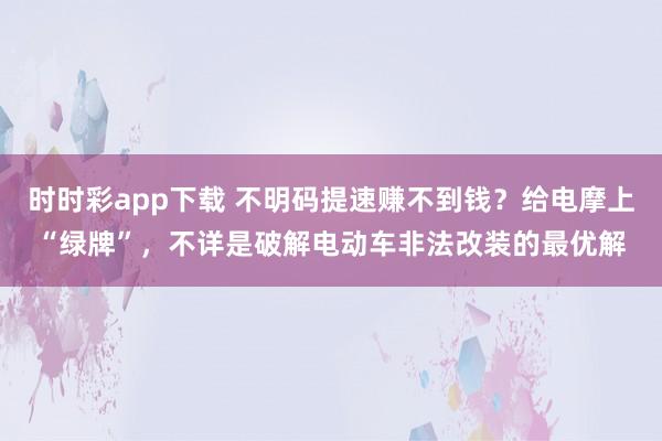 时时彩app下载 不明码提速赚不到钱？给电摩上“绿牌”，不详是破解电动车非法改装的最优解