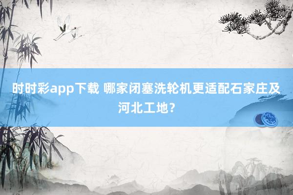 时时彩app下载 哪家闭塞洗轮机更适配石家庄及河北工地？