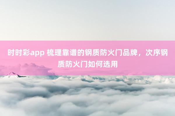 时时彩app 梳理靠谱的钢质防火门品牌，次序钢质防火门如何选用