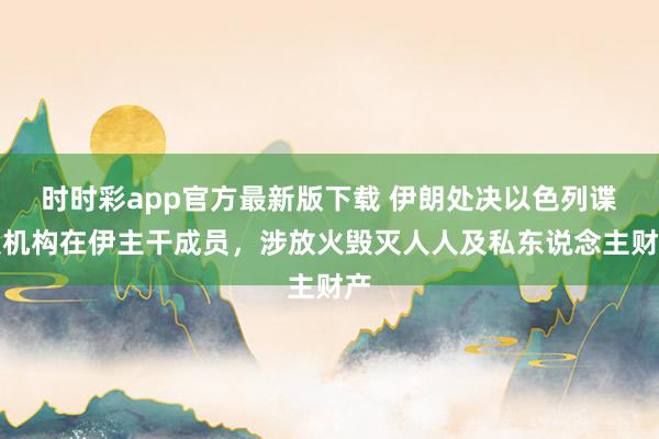 时时彩app官方最新版下载 伊朗处决以色列谍报机构在伊主干成员，涉放火毁灭人人及私东说念主财产