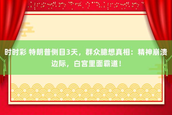 时时彩 特朗普侧目3天，群众臆想真相：精神崩溃边际，白宫里面霸道！