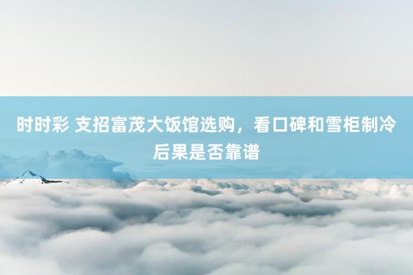 时时彩 支招富茂大饭馆选购，看口碑和雪柜制冷后果是否靠谱