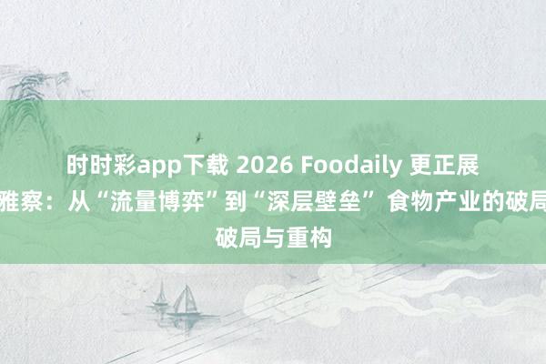 时时彩app下载 2026 Foodaily 更正展览会不雅察：从“流量博弈”到“深层壁垒” 食物产业的破局与重构