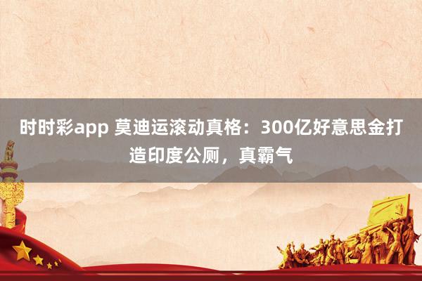 时时彩app 莫迪运滚动真格：300亿好意思金打造印度公厕，真霸气