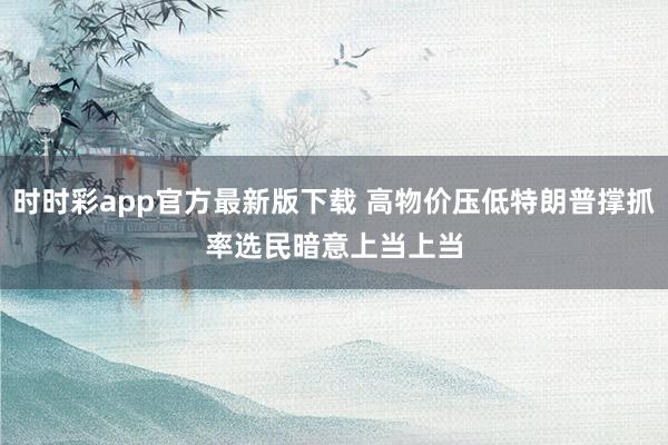 时时彩app官方最新版下载 高物价压低特朗普撑抓率　选民暗意上当上当
