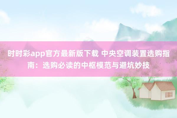 时时彩app官方最新版下载 中央空调装置选购指南：选购必读的中枢模范与避坑妙技