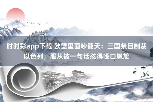 时时彩app下载 欧盟里面吵翻天：三国条目制裁以色列，服从被一句话怼得哑口尴尬