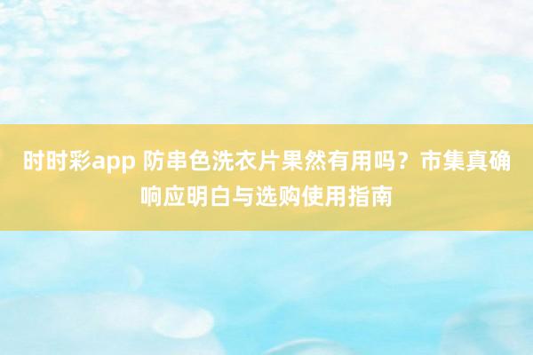 时时彩app 防串色洗衣片果然有用吗？市集真确响应明白与选购使用指南