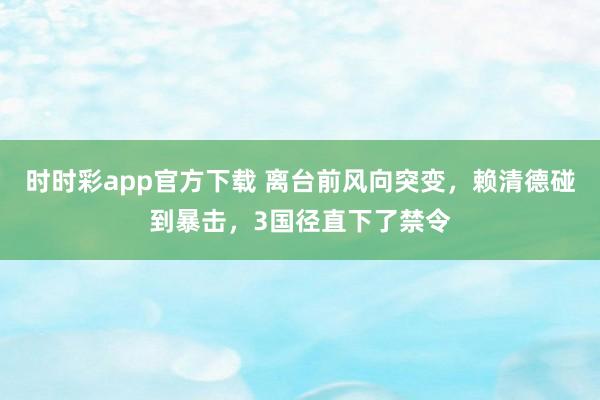 时时彩app官方下载 离台前风向突变，赖清德碰到暴击，3国径直下了禁令