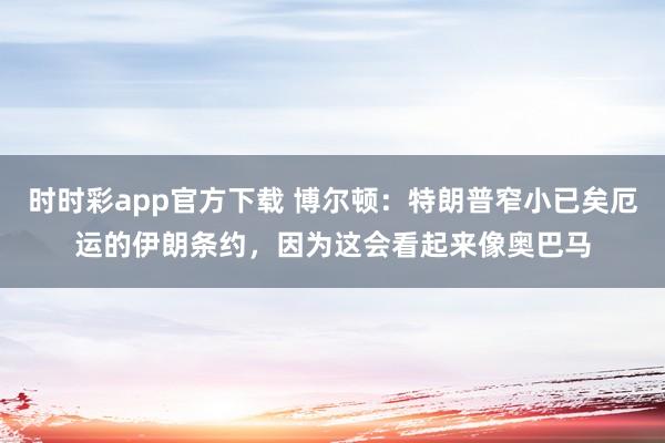 时时彩app官方下载 博尔顿：特朗普窄小已矣厄运的伊朗条约，因为这会看起来像奥巴马