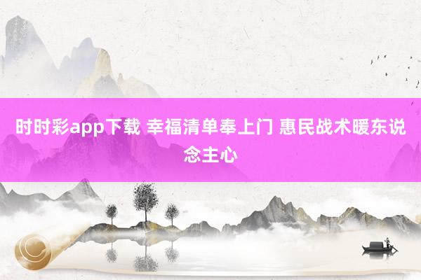 时时彩app下载 幸福清单奉上门 惠民战术暖东说念主心