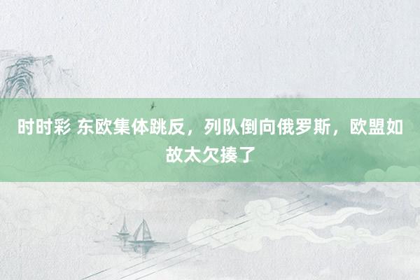 时时彩 东欧集体跳反，列队倒向俄罗斯，欧盟如故太欠揍了