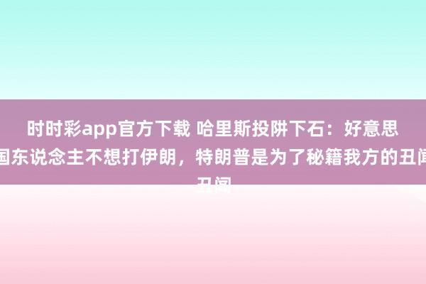 时时彩app官方下载 哈里斯投阱下石：好意思国东说念主不想打伊朗，特朗普是为了秘籍我方的丑闻