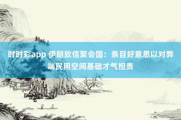 时时彩app 伊朗致信聚会国：条目好意思以对弊端民用空间基础才气担责