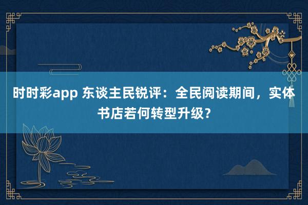 时时彩app 东谈主民锐评：全民阅读期间，实体书店若何转型升级？