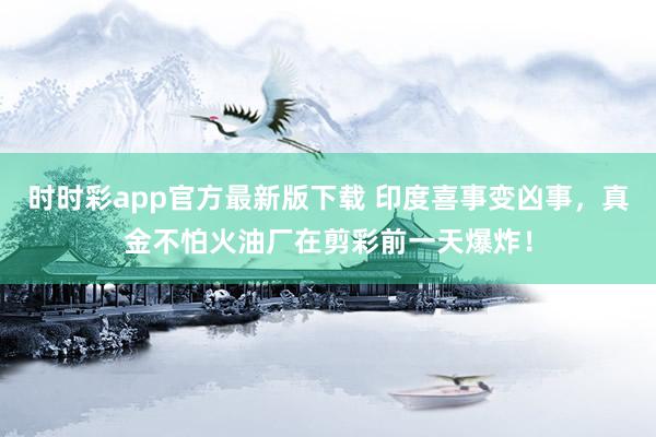 时时彩app官方最新版下载 印度喜事变凶事，真金不怕火油厂在剪彩前一天爆炸！