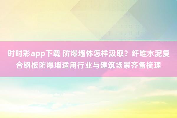 时时彩app下载 防爆墙体怎样汲取？纤维水泥复合钢板防爆墙适用行业与建筑场景齐备梳理
