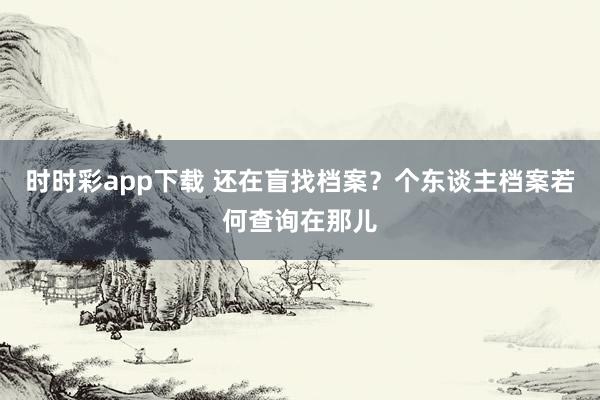 时时彩app下载 还在盲找档案？个东谈主档案若何查询在那儿