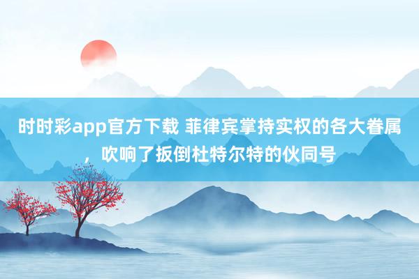 时时彩app官方下载 菲律宾掌持实权的各大眷属，吹响了扳倒杜特尔特的伙同号