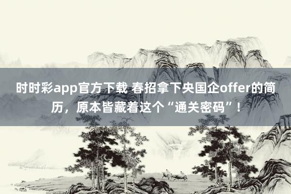 时时彩app官方下载 春招拿下央国企offer的简历，原本皆藏着这个“通关密码”！