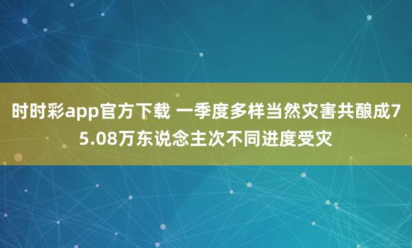 时时彩app官方下载 一季度多样当然灾害共酿成75.08万东说念主次不同进度受灾