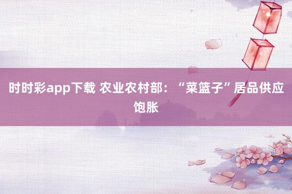 时时彩app下载 农业农村部：“菜篮子”居品供应饱胀