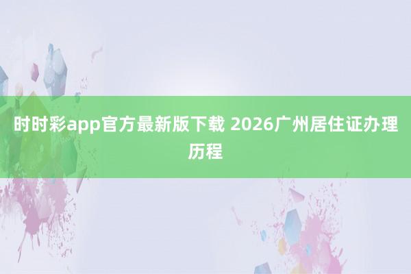 时时彩app官方最新版下载 2026广州居住证办理历程